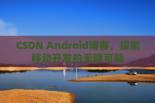 CSDN Android博客，探索移动开发的无限可能
